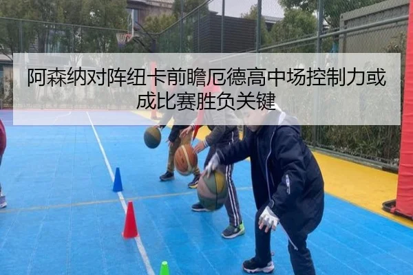 阿森纳对阵纽卡前瞻厄德高中场控制力或成比赛胜负关键