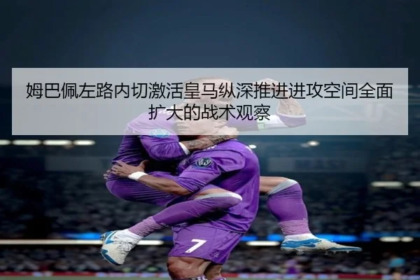 姆巴佩左路内切激活皇马纵深推进进攻空间全面扩大的战术观察